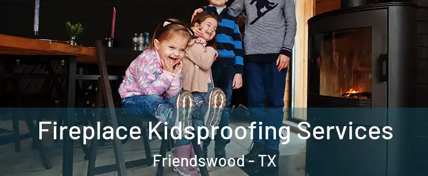  Fireplace Kidsproofing Services Friendswood - TX