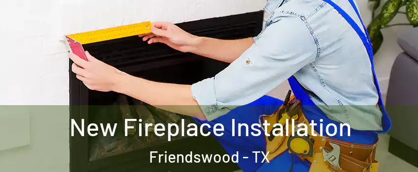  New Fireplace Installation Friendswood - TX