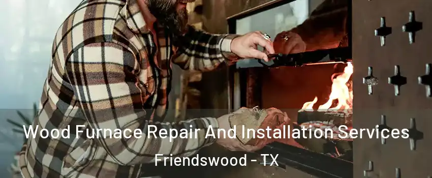  Wood Furnace Repair And Installation Services Friendswood - TX
